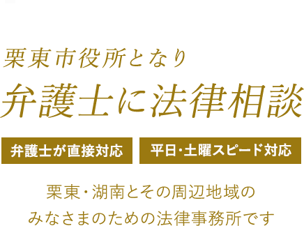 栗東・湖南の弁護士に法律相談。弁護士が直接対応致します。土曜もスピード対応。栗東市、湖南市とその周辺地域のみなさまのための法律事務所です。